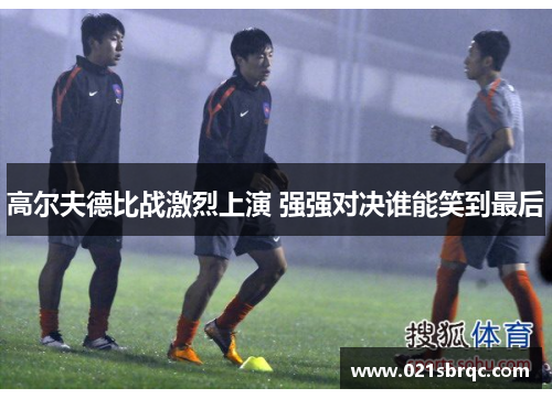 高尔夫德比战激烈上演 强强对决谁能笑到最后